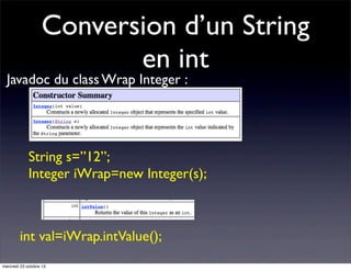 Conversion d’un String
en int

Javadoc du class Wrap Integer :

String s=”12”;
Integer iWrap=new Integer(s);

int val=iWrap.intValue();
mercredi 23 octobre 13

 