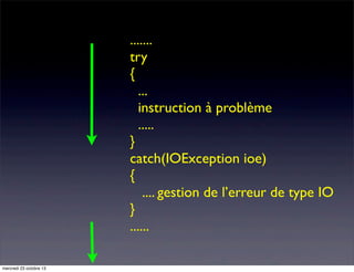 .......
try
{
...
instruction à problème
.....
}
catch(IOException ioe)
{
.... gestion de l’erreur de type IO
}
......
mercredi 23 octobre 13

 