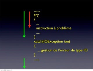 .......
try
{
...
instruction à problème
.....
}
catch(IOException ioe)
{
.... gestion de l’erreur de type IO
}
......
mercredi 23 octobre 13

 