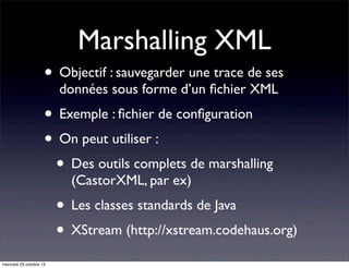 Marshalling XML
• Objectif : sauvegarder une trace de ses
données sous forme d’un ﬁchier XML

• Exemple : ﬁchier de conﬁguration
• On peut utiliser :
• Des outils complets de marshalling
(CastorXML, par ex)

• Les classes standards de Java
• XStream (http://xstream.codehaus.org)
mercredi 23 octobre 13

 