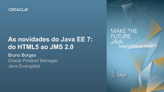 Copyright © 2012, Oracle and/or its affiliates. All rights reserved. Insert Information Protection Policy Classification from Slide 132
As novidades do Java EE 7:
do HTML5 ao JMS 2.0
Bruno Borges
Oracle Product Manager
Java Evangelist
Insert Picture Here
 