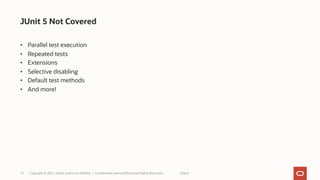 • Parallel test execution
• Repeated tests
• Extensions
• Selective disabling
• Default test methods
• And more!
JUnit 5 Not Covered
[Date]
Copyright © 2021, Oracle and/or its affiliates | Confidential: Internal/Restricted/Highly Restricted
15
 