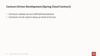 Contract Driven Development (Spring Cloud Contract)
Copyright © 2021, Oracle and/or its affiliates
24
• Contracts validate service fulfill defined behavior
• Contracts can be used to setup up mock of service
 