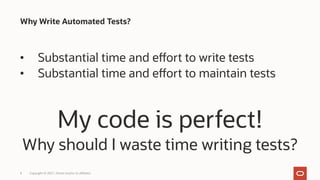 My code is perfect!
Why should I waste time writing tests?
Why Write Automated Tests?
Copyright © 2021, Oracle and/or its affiliates
4
• Substantial time and effort to write tests
• Substantial time and effort to maintain tests
 