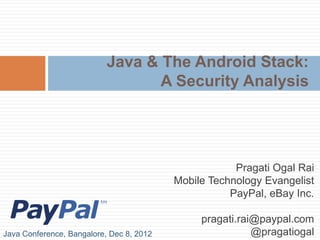 Java & The Android Stack:
                                  A Security Analysis




                                                      Pragati Ogal Rai
                                          Mobile Technology Evangelist
                                                     PayPal, eBay Inc.

                                               pragati.rai@paypal.com
Java Conference, Bangalore, Dec 8, 2012                   @pragatiogal
 