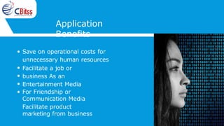 Application
Benefits
Save on operational costs for
unnecessary human resources
Facilitate a job or
business As an
Entertainment Media
For Friendship or
Communication Media
Facilitate product
marketing from business
 