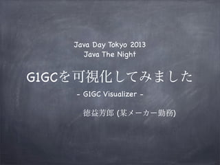 G1GCを可視化してみました
- G1GC Visualizer -
     徳益芳郎 (某メーカー勤務)
Java Day Tokyo 2013
Java The Night
 