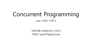 Concurrent Programming
Java 스레드 다루기
자바카페 자바강의식 스터디
이정근 cjred77@gmail.com
 