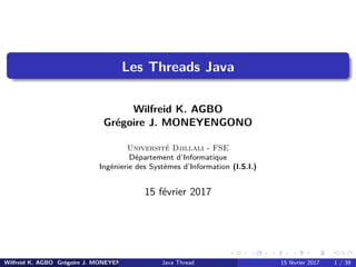 Les Threads Java
Wilfreid K. AGBO
Grégoire J. MONEYENGONO
Université Djillali - FSE
Département d’Informatique
Ingénierie des Systèmes d’Information (I.S.I.)
15 février 2017
Wilfreid K. AGBO Grégoire J. MONEYENGONO (UDL) Java Thread 15 février 2017 1 / 39
 
