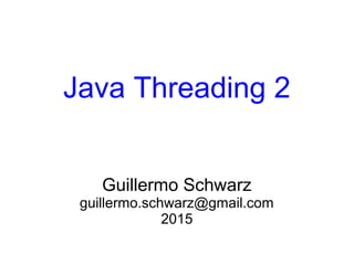 Java Threading 2
Guillermo Schwarz
guillermo.schwarz@gmail.com
2015
 