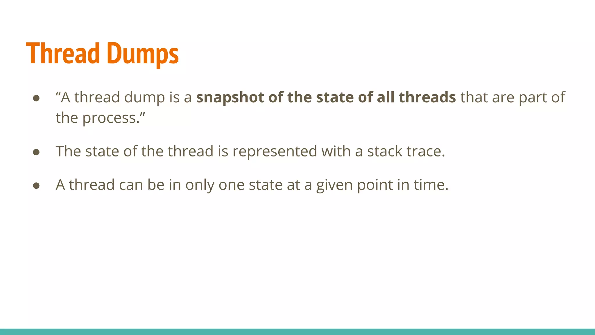 Thread Dumps
● “A thread dump is a snapshot of the state of all threads that are part of
the process.”
● The state of the thread is represented with a stack trace.
● A thread can be in only one state at a given point in time.
 