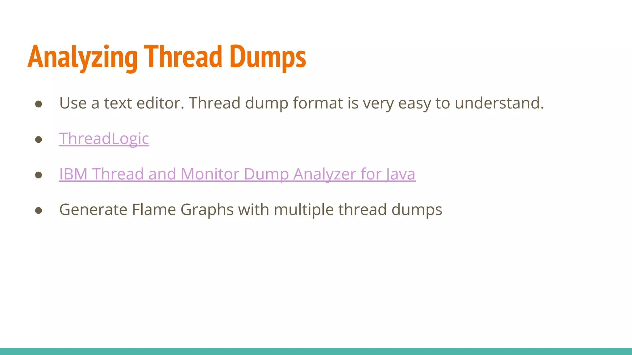 Analyzing Thread Dumps
● Use a text editor. Thread dump format is very easy to understand.
● ThreadLogic
● IBM Thread and Monitor Dump Analyzer for Java
● Generate Flame Graphs with multiple thread dumps
 