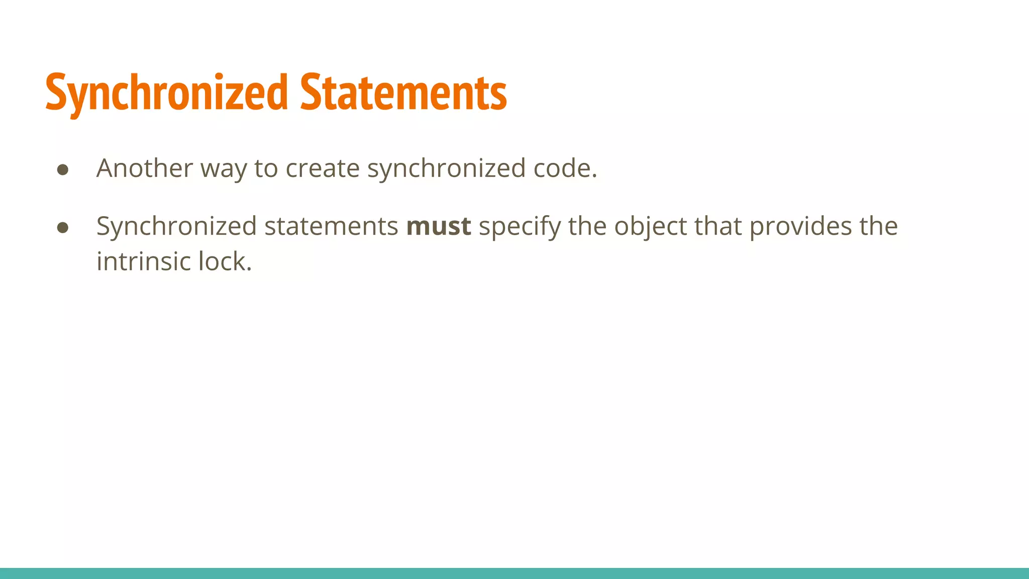 Synchronized Statements
● Another way to create synchronized code.
● Synchronized statements must specify the object that provides the
intrinsic lock.
 