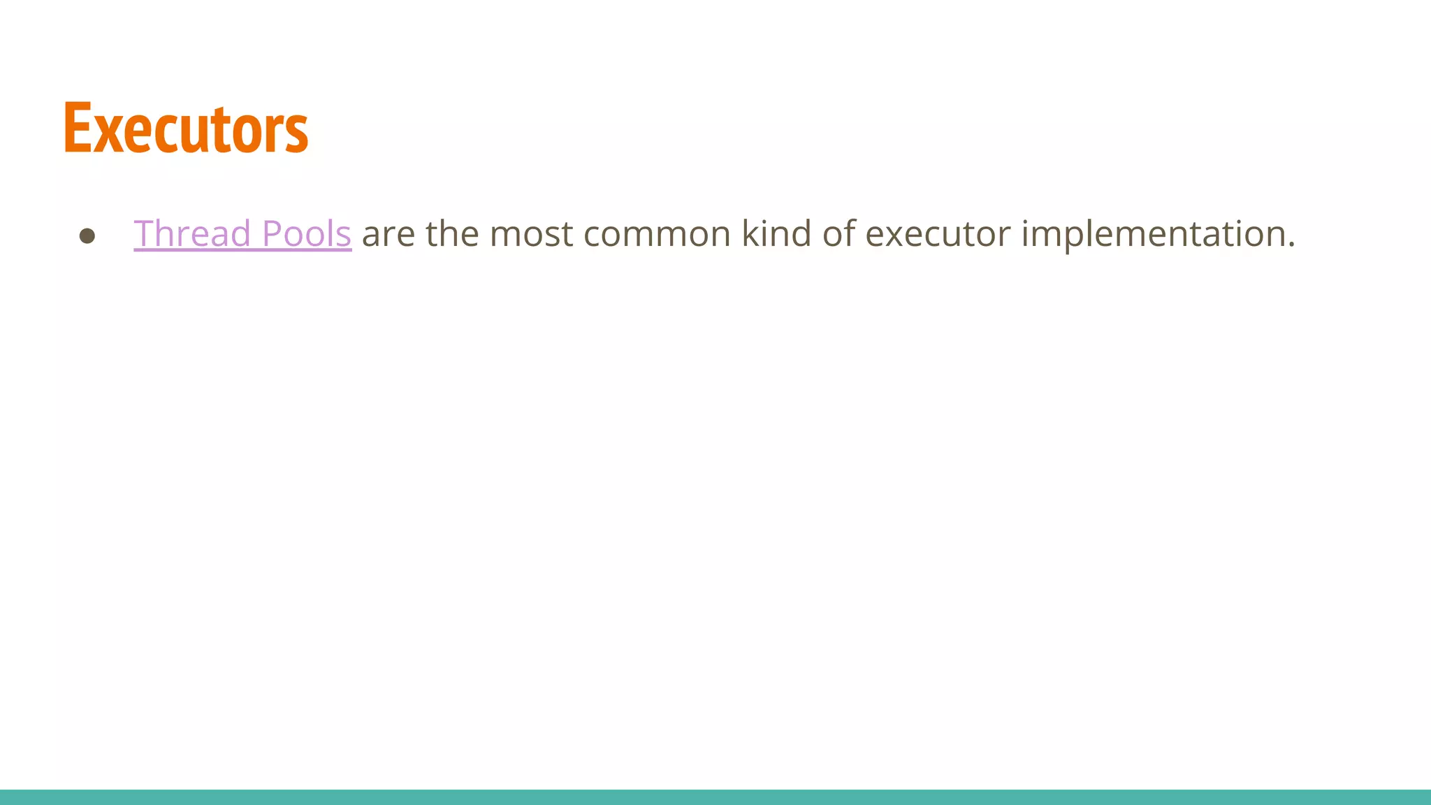 Executors
● Thread Pools are the most common kind of executor implementation.
 