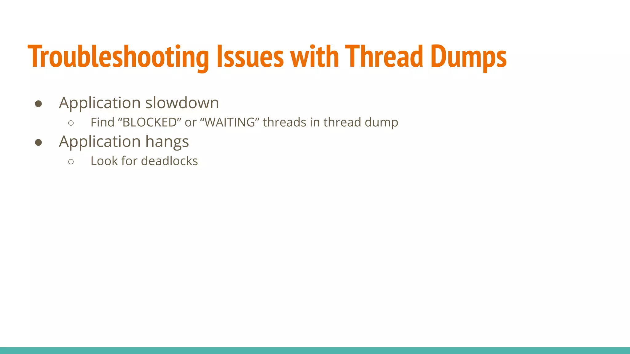 Troubleshooting Issues with Thread Dumps
● Application slowdown
○ Find “BLOCKED” or “WAITING” threads in thread dump
● Application hangs
○ Look for deadlocks
 