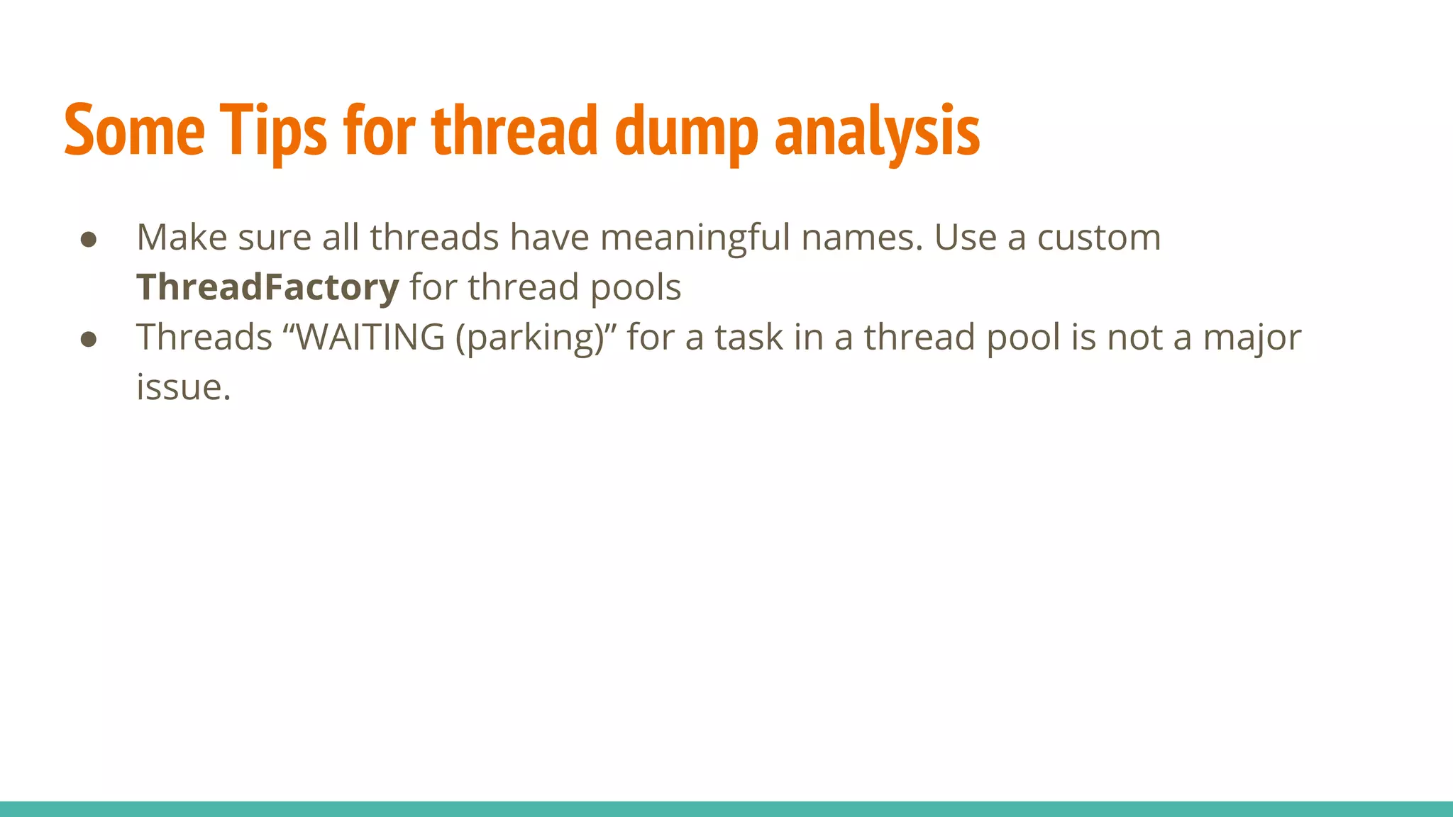 Some Tips for thread dump analysis
● Make sure all threads have meaningful names. Use a custom
ThreadFactory for thread pools
● Threads “WAITING (parking)” for a task in a thread pool is not a major
issue.
 
