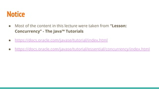 Notice
● Most of the content in this lecture were taken from “Lesson:
Concurrency” - The Java™ Tutorials
● https://docs.oracle.com/javase/tutorial/index.html
● https://docs.oracle.com/javase/tutorial/essential/concurrency/index.html
 