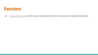 Executors
● Thread Pools are the most common kind of executor implementation.
 