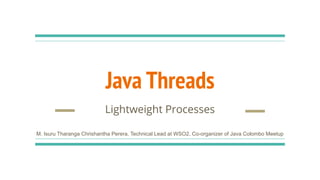 Java Threads
Lightweight Processes
M. Isuru Tharanga Chrishantha Perera, Technical Lead at WSO2, Co-organizer of Java Colombo Meetup
 