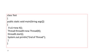class Test
{
public static void main(String args[])
{
X a1=new X();
Thread threadX=new Thread(X);
threadX.start();
System.out.println("End of Thread");
}
}
13
 