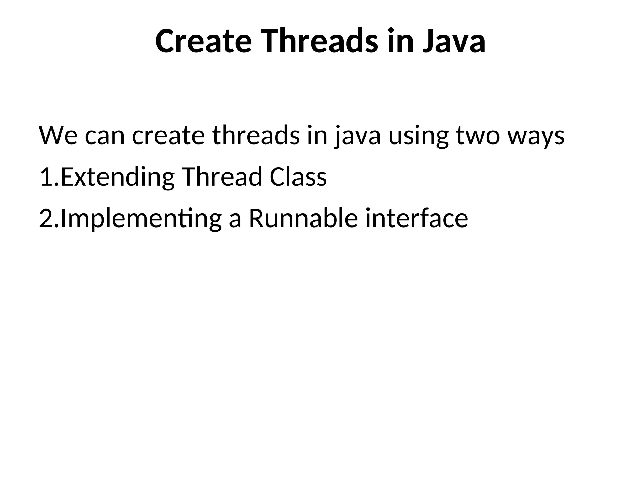 Create Threads in Java
We can create threads in java using two ways
1.Extending Thread Class
2.Implementing a Runnable interface
 