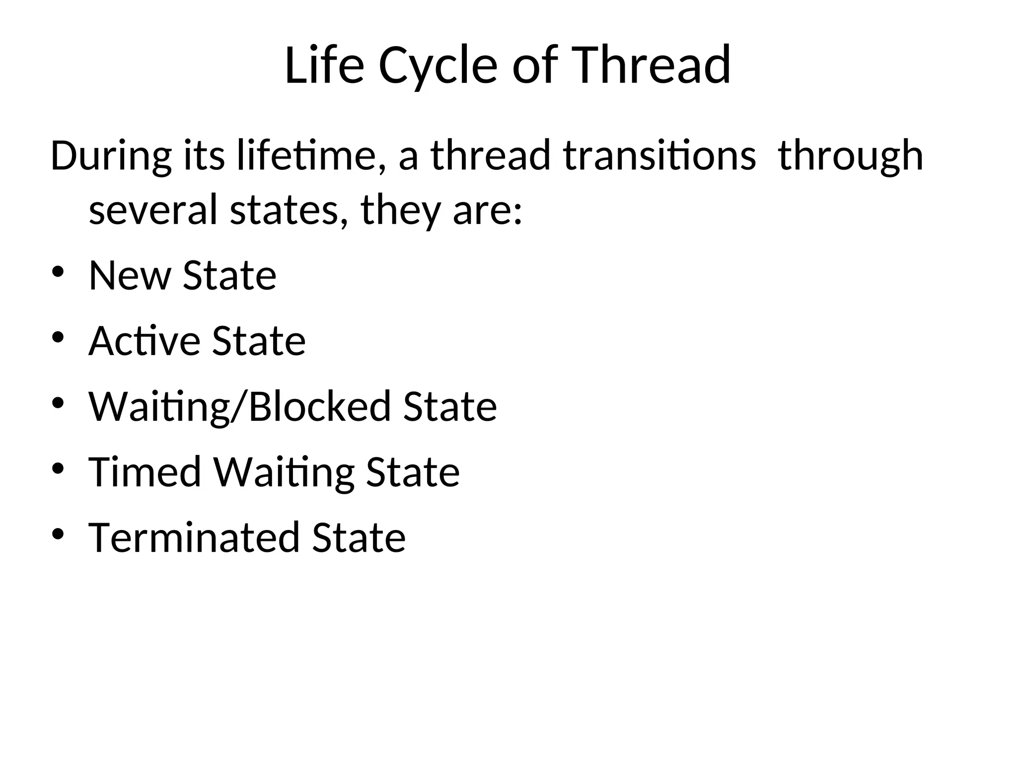 Life Cycle of Thread
During its lifetime, a thread transitions through
several states, they are:
• New State
• Active State
• Waiting/Blocked State
• Timed Waiting State
• Terminated State
 