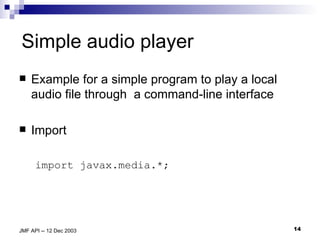 Simple audio player Example for a simple program to play a local audio file through  a command-line interface Import import javax.media.*; 