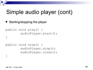 Simple audio player (cont) Starting/stopping the player public void play() { audioPlayer.start(); } public void stop() { audioPlayer.stop(); audioPlayer.close(); } 
