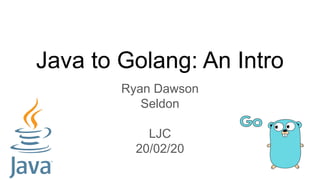 Java to Golang: An Intro
Ryan Dawson
Seldon
LJC
20/02/20
 