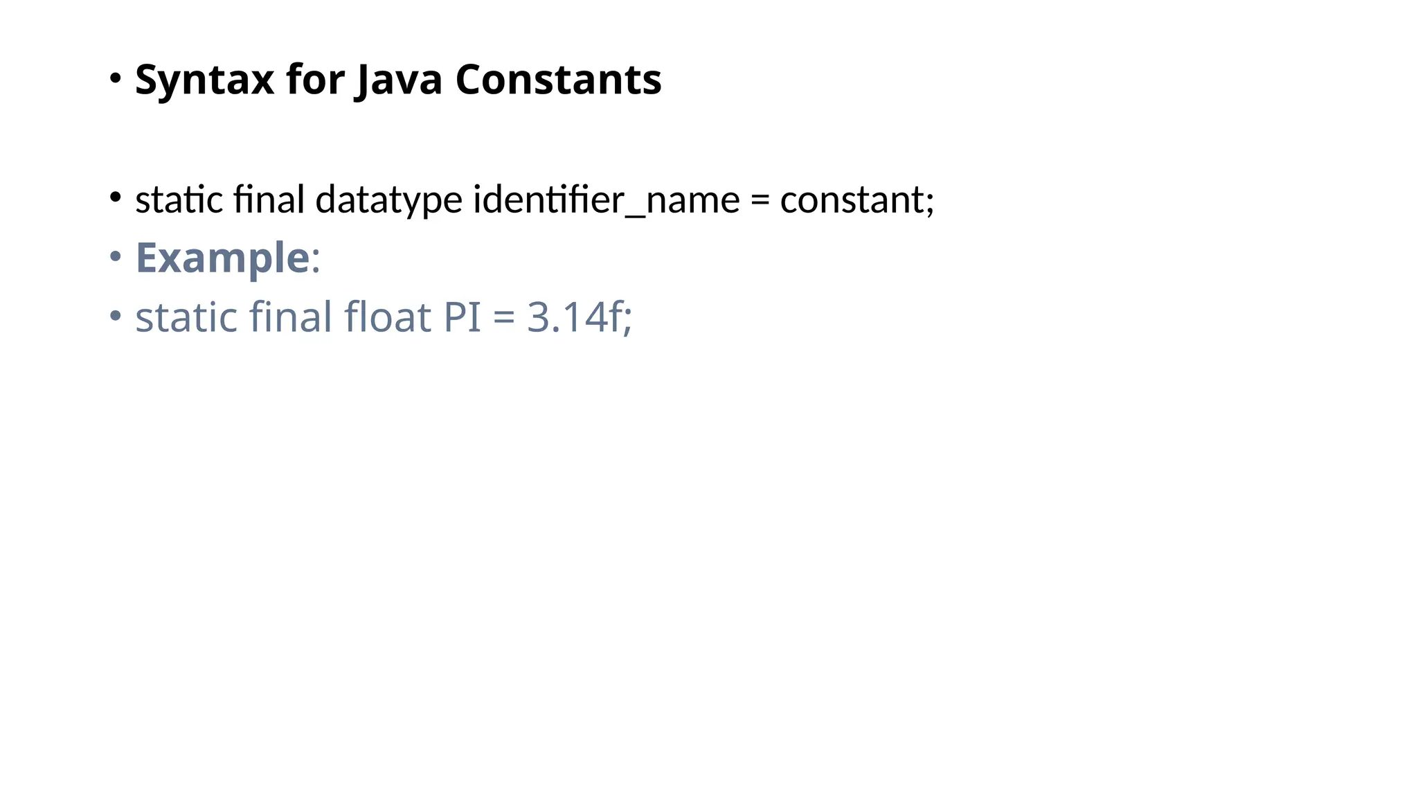 • Syntax for Java Constants
• static final datatype identifier_name = constant;
• Example:
• static final float PI = 3.14f;
 
