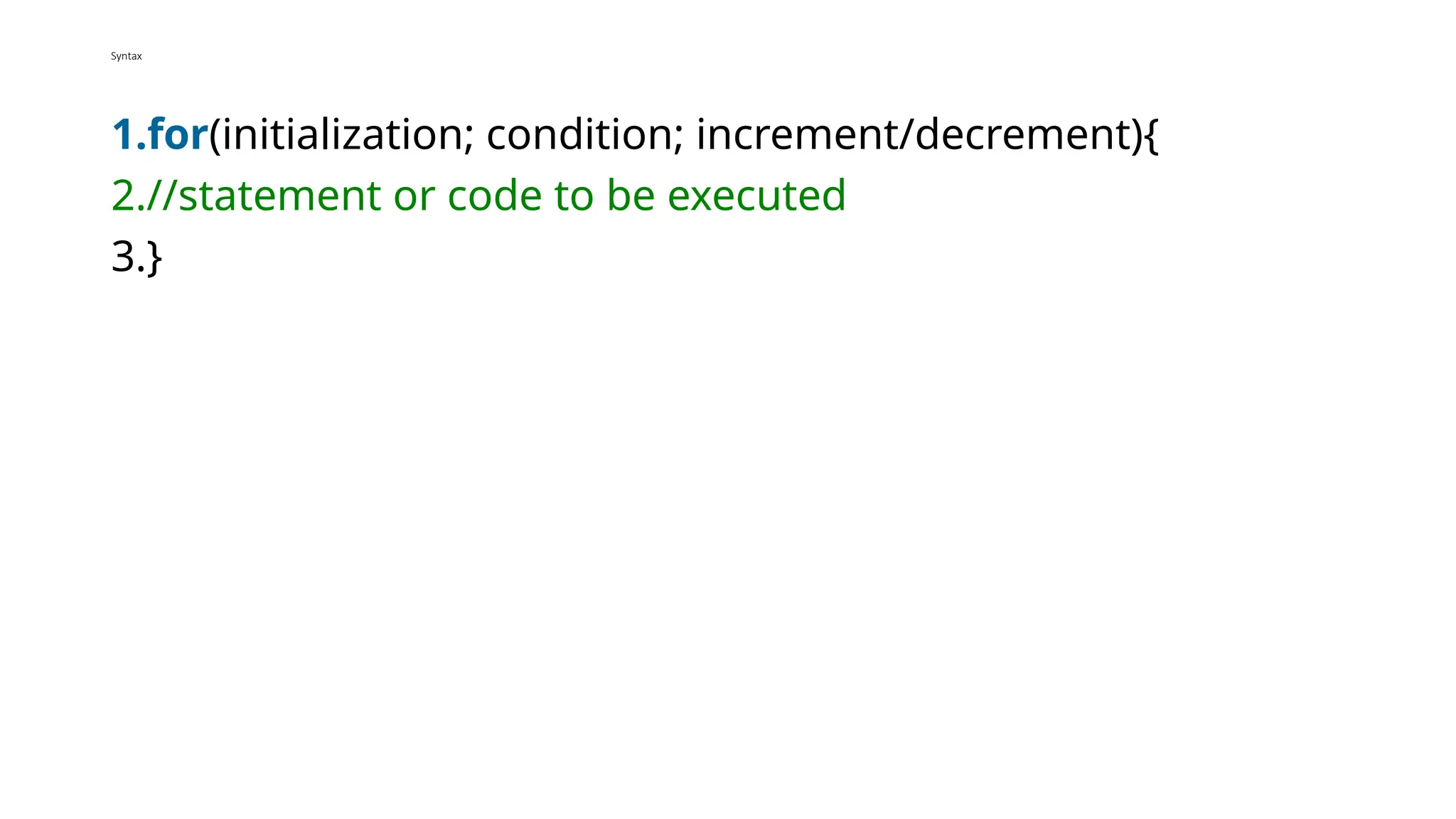 Syntax
1.for(initialization; condition; increment/decrement){
2.//statement or code to be executed
3.}
 