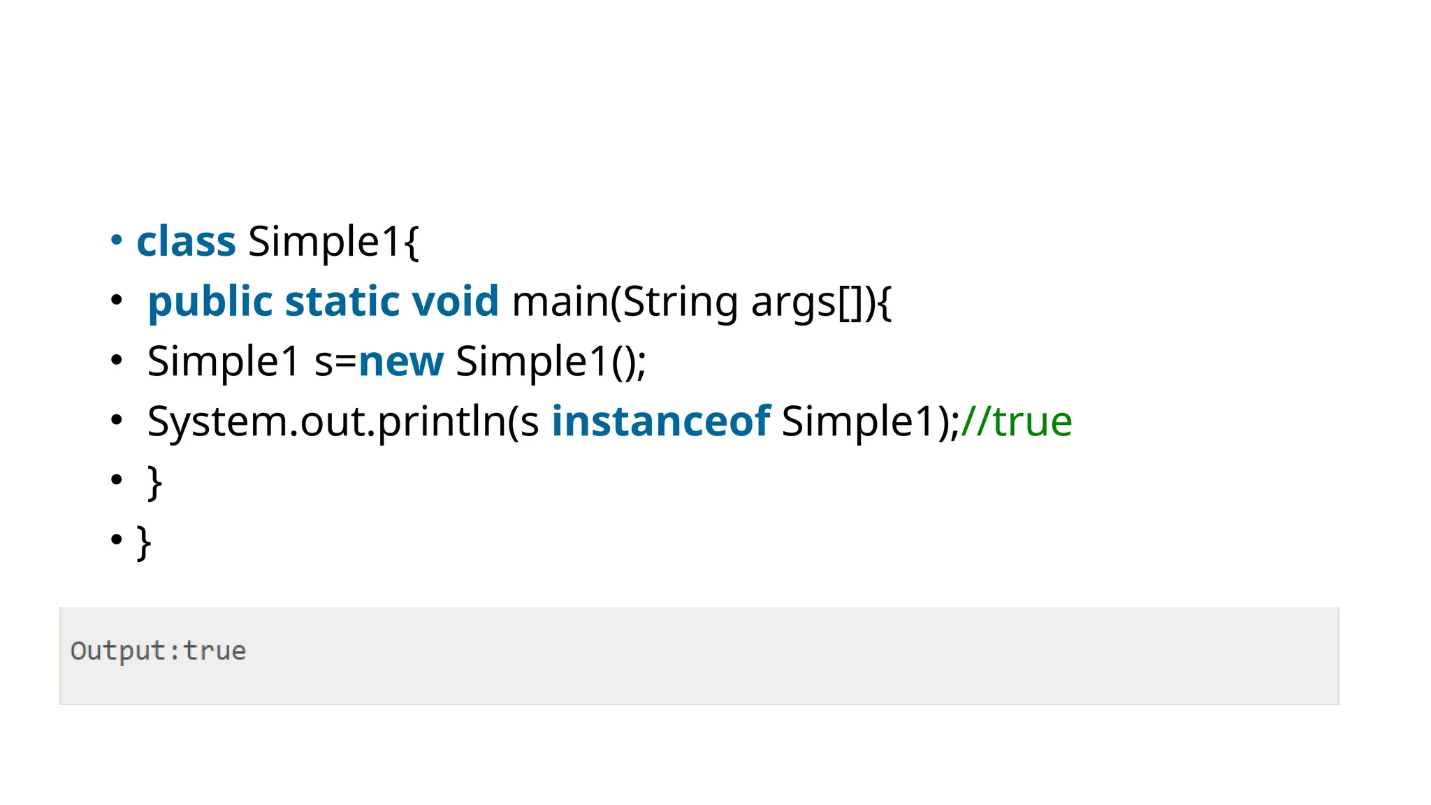 • class Simple1{
• public static void main(String args[]){
• Simple1 s=new Simple1();
• System.out.println(s instanceof Simple1);//true
• }
• }
 