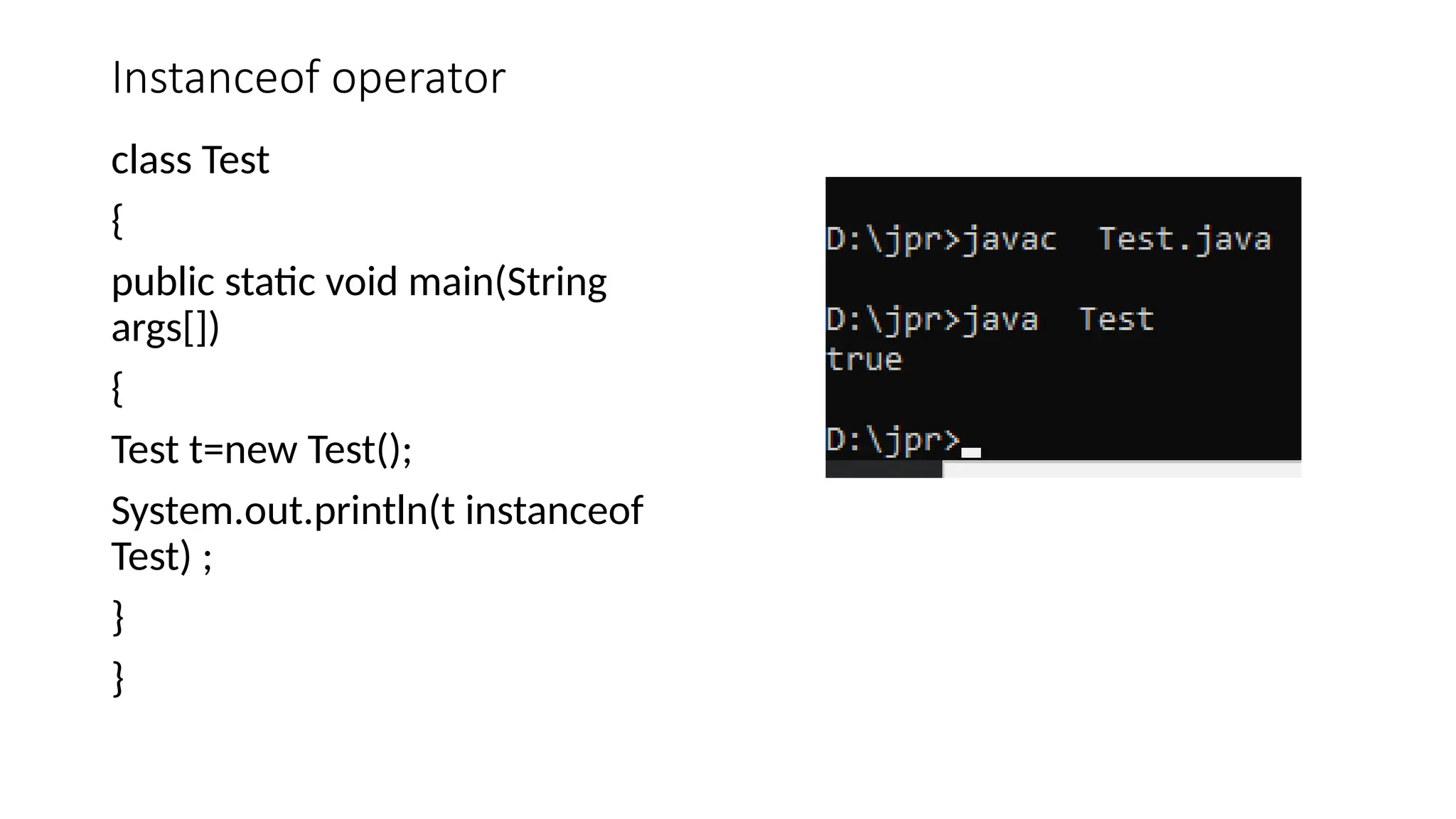 Instanceof operator
class Test
{
public static void main(String
args[])
{
Test t=new Test();
System.out.println(t instanceof
Test) ;
}
}
 