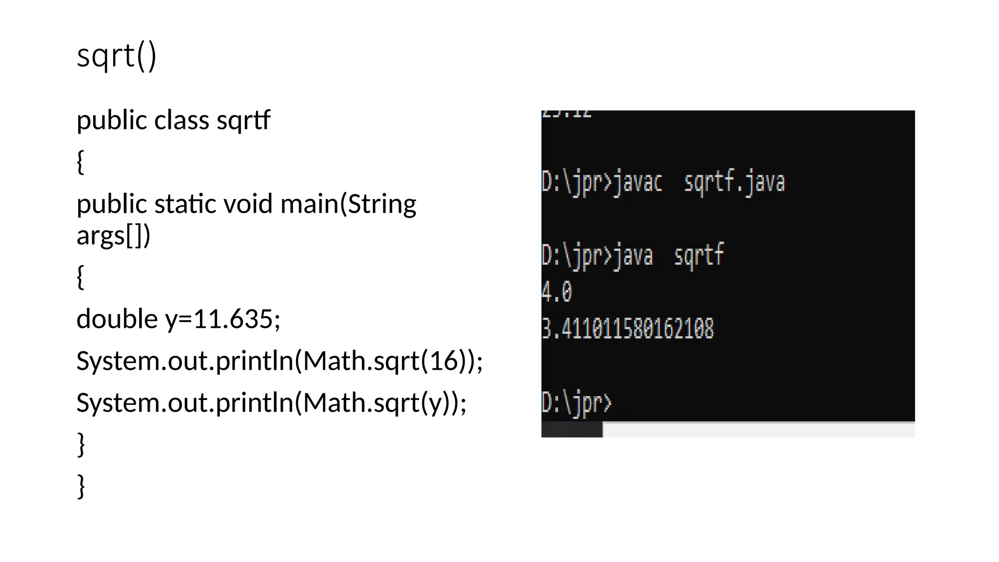 sqrt()
public class sqrtf
{
public static void main(String
args[])
{
double y=11.635;
System.out.println(Math.sqrt(16));
System.out.println(Math.sqrt(y));
}
}
 