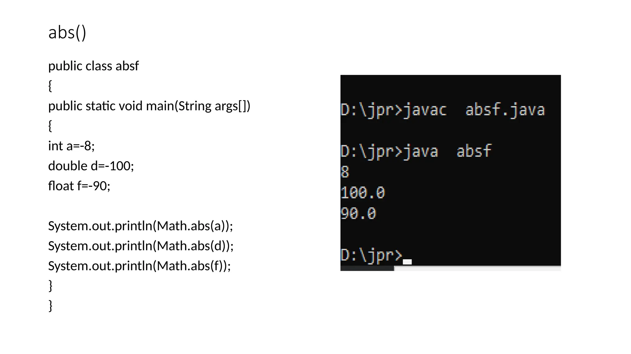 abs()
public class absf
{
public static void main(String args[])
{
int a=-8;
double d=-100;
float f=-90;
System.out.println(Math.abs(a));
System.out.println(Math.abs(d));
System.out.println(Math.abs(f));
}
}
 