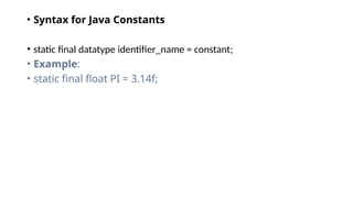 • Syntax for Java Constants
• static final datatype identifier_name = constant;
• Example:
• static final float PI = 3.14f;
 
