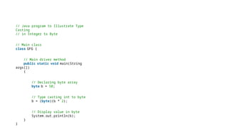 // Java program to Illustrate Type
Casting
// in Integer to Byte
// Main class
class GFG {
// Main driver method
public static void main(String
args[])
{
// Declaring byte array
byte b = 50;
// Type casting int to byte
b = (byte)(b * 2);
// Display value in byte
System.out.println(b);
}
}
 