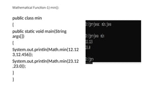 Mathematical Function-1) min():
public class min
{
public static void main(String
args[])
{
System.out.println(Math.min(12.12
3,12.456));
System.out.println(Math.min(23.12
,23.0));
}
}
 