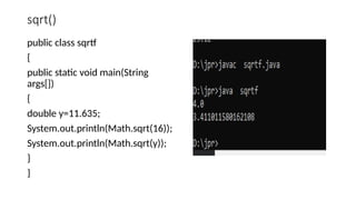 sqrt()
public class sqrtf
{
public static void main(String
args[])
{
double y=11.635;
System.out.println(Math.sqrt(16));
System.out.println(Math.sqrt(y));
}
}
 