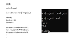 abs()
public class absf
{
public static void main(String args[])
{
int a=-8;
double d=-100;
float f=-90;
System.out.println(Math.abs(a));
System.out.println(Math.abs(d));
System.out.println(Math.abs(f));
}
}
 