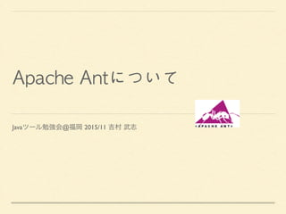 Apache	Antについて	
Javaツール勉強会@福岡 2015/11 吉村 武志
 