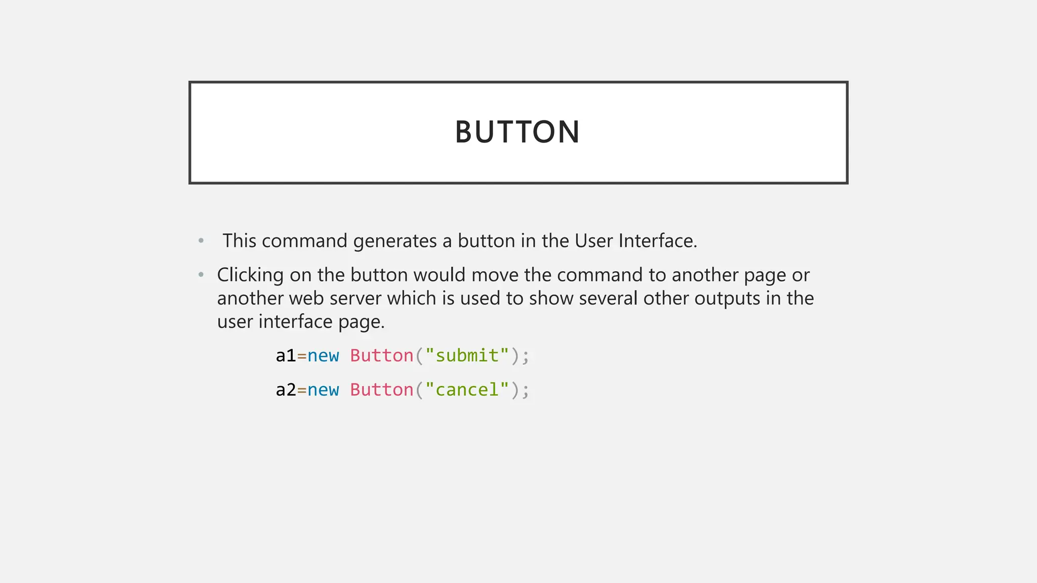 BUTTON • This command generates a button in the User Interface. • Clicking on the button would move the command to another page or another web server which is used to show several other outputs in the user interface page. a1=new Button("submit"); a2=new Button("cancel"); 