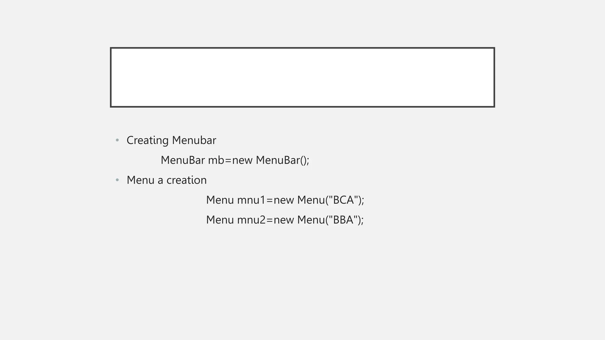 • Creating Menubar MenuBar mb=new MenuBar(); • Menu a creation Menu mnu1=new Menu("BCA"); Menu mnu2=new Menu("BBA"); 