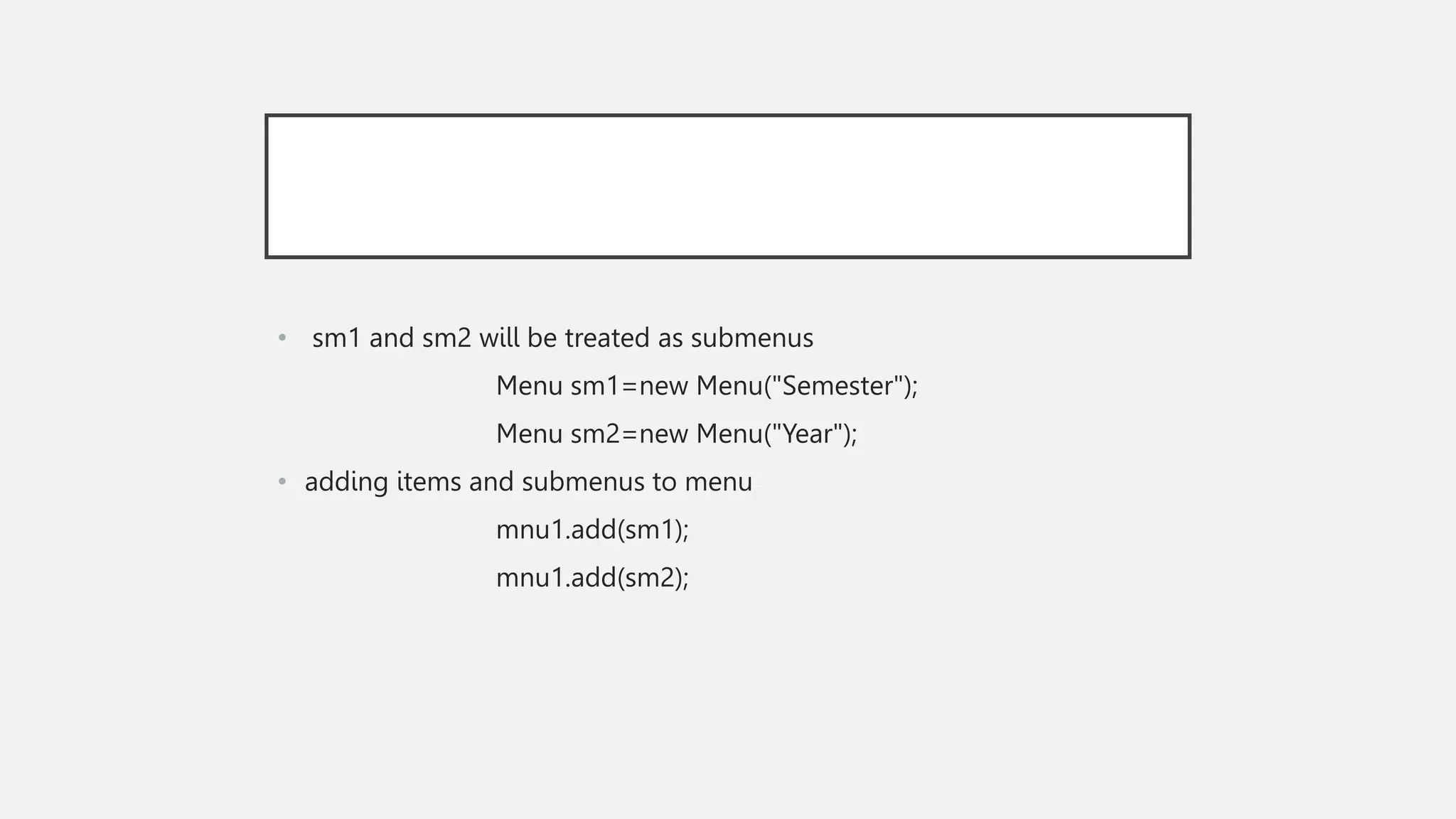 • sm1 and sm2 will be treated as submenus Menu sm1=new Menu("Semester"); Menu sm2=new Menu("Year"); • adding items and submenus to menu mnu1.add(sm1); mnu1.add(sm2); 