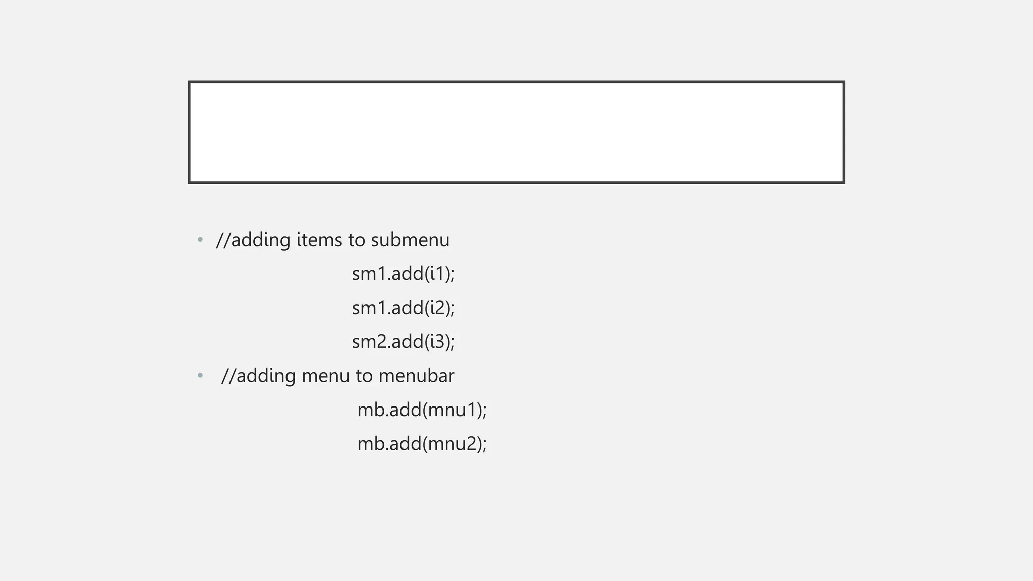 • //adding items to submenu sm1.add(i1); sm1.add(i2); sm2.add(i3); • //adding menu to menubar mb.add(mnu1); mb.add(mnu2); 