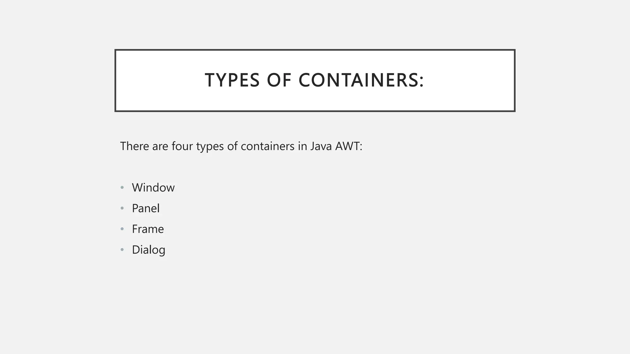 TYPES OF CONTAINERS: There are four types of containers in Java AWT: • Window • Panel • Frame • Dialog 