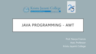 JAVA PROGRAMMING - AWT
Prof. Navya Francis
Asst. Professor
Kristu Jayanti College
 