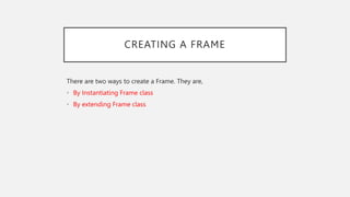 CREATING A FRAME
There are two ways to create a Frame. They are,
• By Instantiating Frame class
• By extending Frame class
 