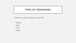 TYPES OF CONTAINERS:
There are four types of containers in Java AWT:
• Window
• Panel
• Frame
• Dialog
 