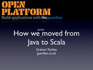(partly)

How we moved from
         ^

   Java to Scala
     Graham Tackley
     guardian.co.uk
 